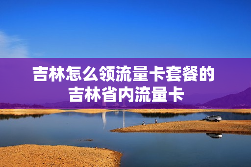 吉林怎么领流量卡套餐的 吉林省内流量卡