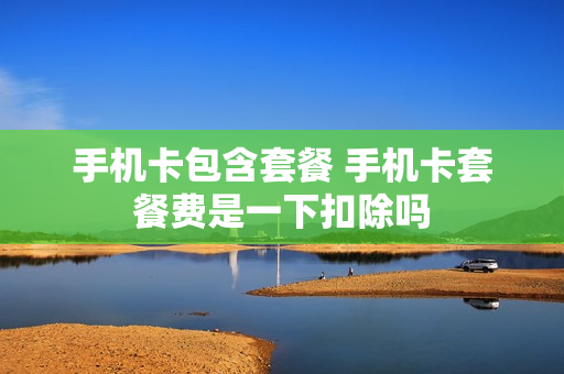 手机卡包含套餐 手机卡套餐费是一下扣除吗
