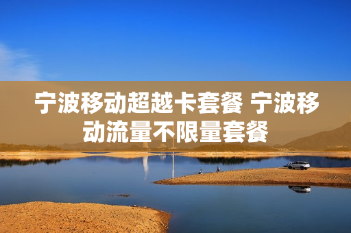 宁波移动超越卡套餐 宁波移动流量不限量套餐