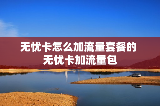 无忧卡怎么加流量套餐的 无忧卡加流量包