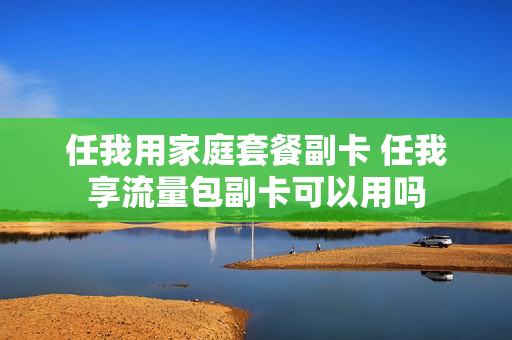 任我用家庭套餐副卡 任我享流量包副卡可以用吗