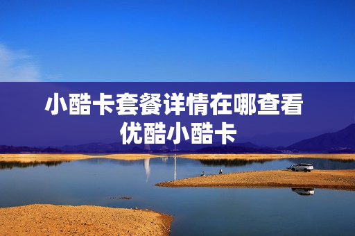 小酷卡套餐详情在哪查看 优酷小酷卡