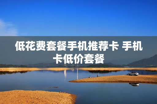 低花费套餐手机推荐卡 手机卡低价套餐