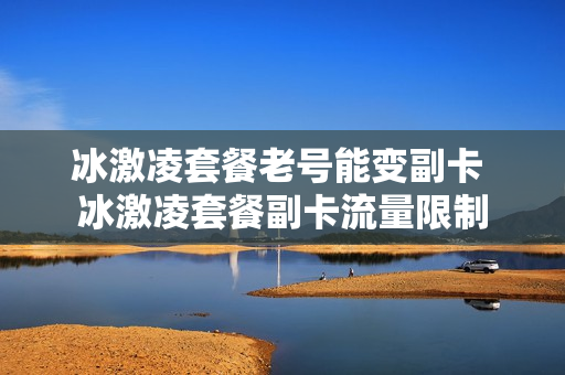 冰激凌套餐老号能变副卡 冰激凌套餐副卡流量限制
