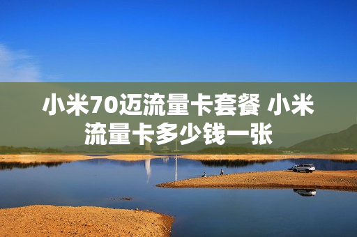 小米70迈流量卡套餐 小米流量卡多少钱一张
