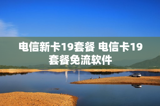电信新卡19套餐 电信卡19套餐免流软件