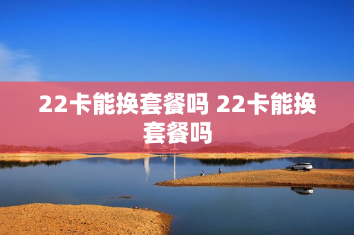 22卡能换套餐吗 22卡能换套餐吗