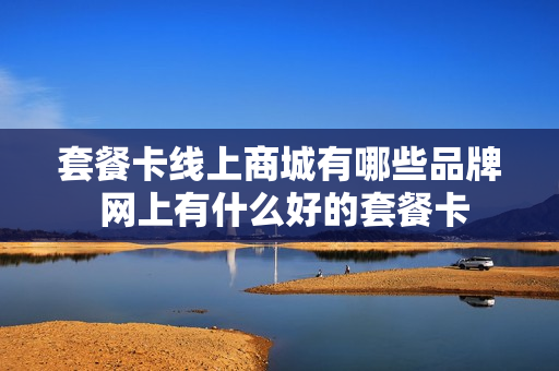 套餐卡线上商城有哪些品牌 网上有什么好的套餐卡