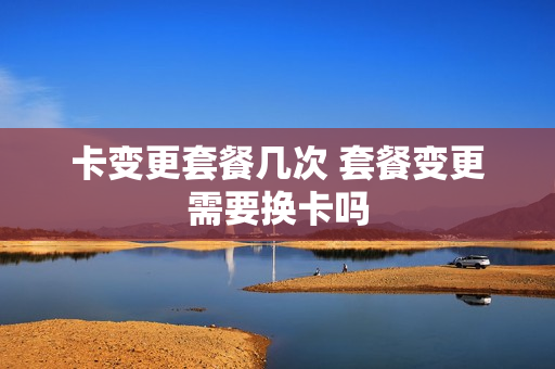 卡变更套餐几次 套餐变更需要换卡吗