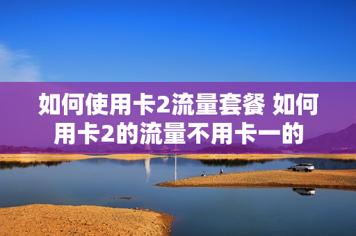 如何使用卡2流量套餐 如何用卡2的流量不用卡一的