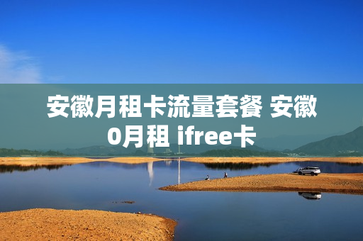 安徽月租卡流量套餐 安徽0月租 ifree卡