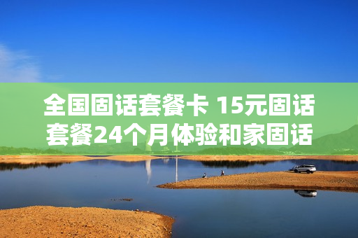 全国固话套餐卡 15元固话套餐24个月体验和家固话
