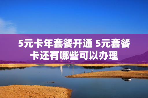 5元卡年套餐开通 5元套餐卡还有哪些可以办理