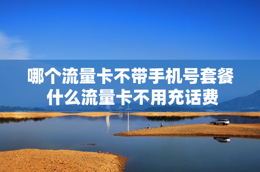 哪个流量卡不带手机号套餐 什么流量卡不用充话费