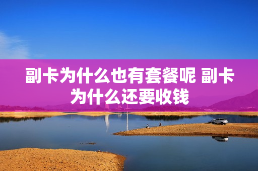 副卡为什么也有套餐呢 副卡为什么还要收钱