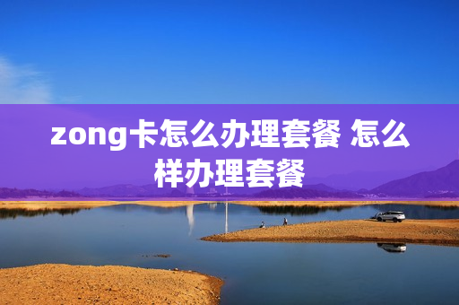 zong卡怎么办理套餐 怎么样办理套餐