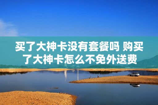 买了大神卡没有套餐吗 购买了大神卡怎么不免外送费