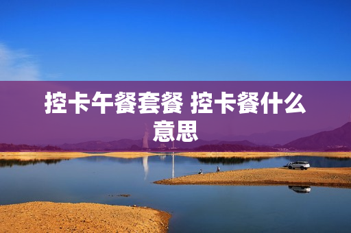 控卡午餐套餐 控卡餐什么意思