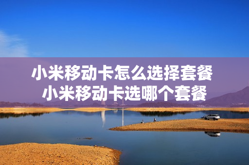 小米移动卡怎么选择套餐 小米移动卡选哪个套餐