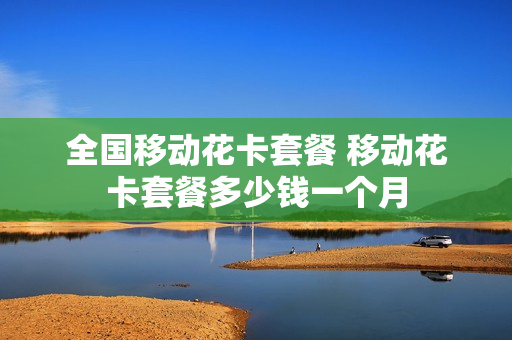 全国移动花卡套餐 移动花卡套餐多少钱一个月