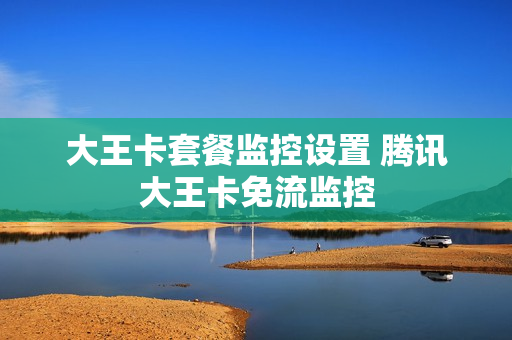 大王卡套餐监控设置 腾讯大王卡免流监控