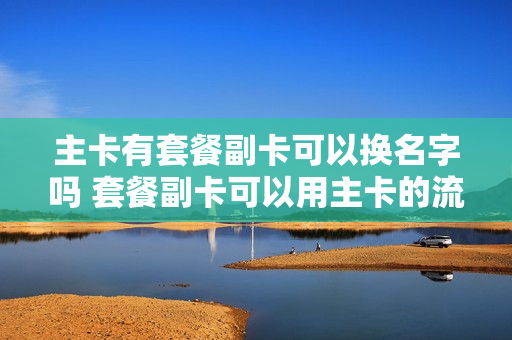 主卡有套餐副卡可以换名字吗 套餐副卡可以用主卡的流量吗