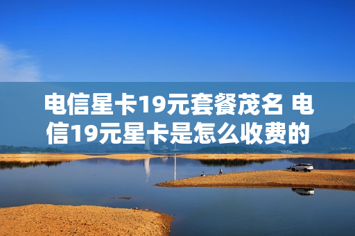电信星卡19元套餐茂名 电信19元星卡是怎么收费的