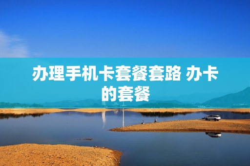 办理手机卡套餐套路 办卡的套餐