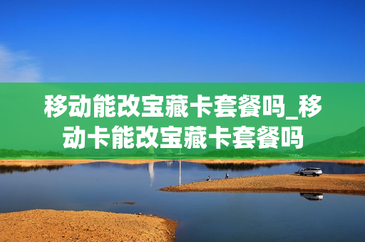 移动能改宝藏卡套餐吗_移动卡能改宝藏卡套餐吗