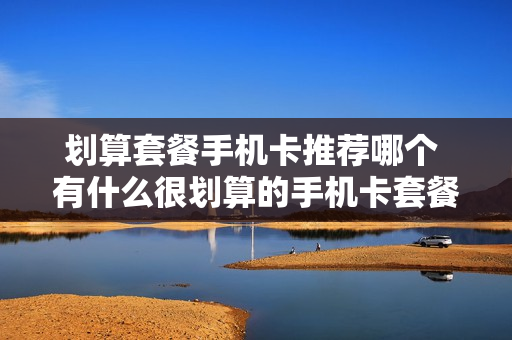 划算套餐手机卡推荐哪个 有什么很划算的手机卡套餐