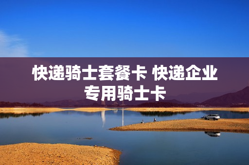 快递骑士套餐卡 快递企业专用骑士卡