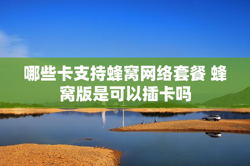 哪些卡支持蜂窝网络套餐 蜂窝版是可以插卡吗