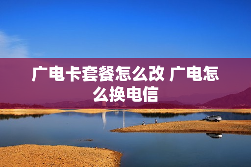 广电卡套餐怎么改 广电怎么换电信