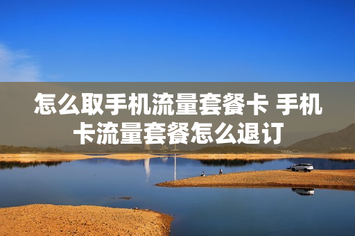 怎么取手机流量套餐卡 手机卡流量套餐怎么退订