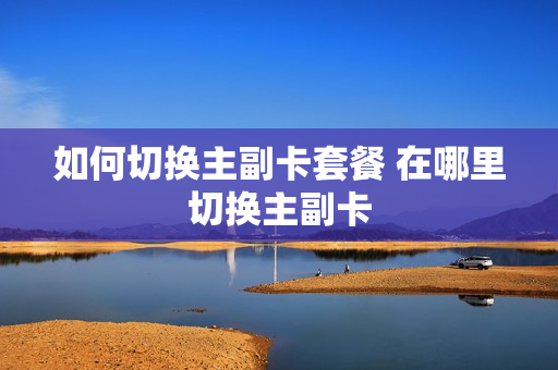 如何切换主副卡套餐 在哪里切换主副卡