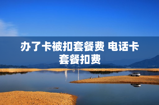 办了卡被扣套餐费 电话卡套餐扣费