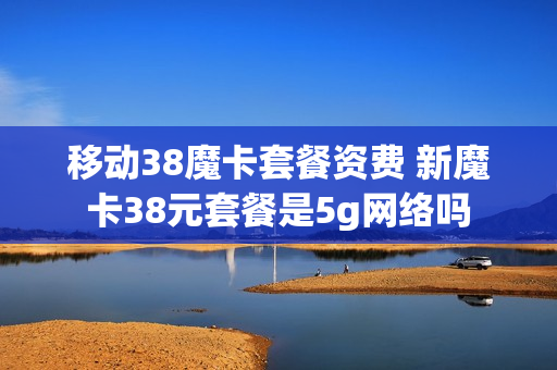 移动38魔卡套餐资费 新魔卡38元套餐是5g网络吗