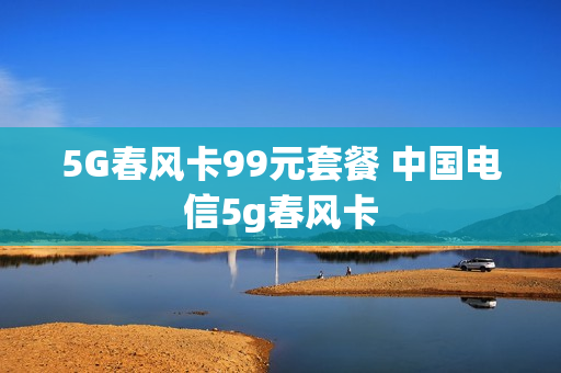 5G春风卡99元套餐 中国电信5g春风卡