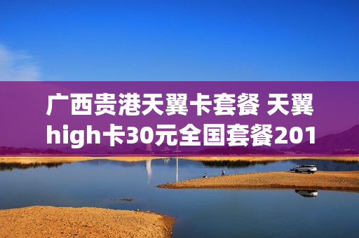 广西贵港天翼卡套餐 天翼high卡30元全国套餐2017融合