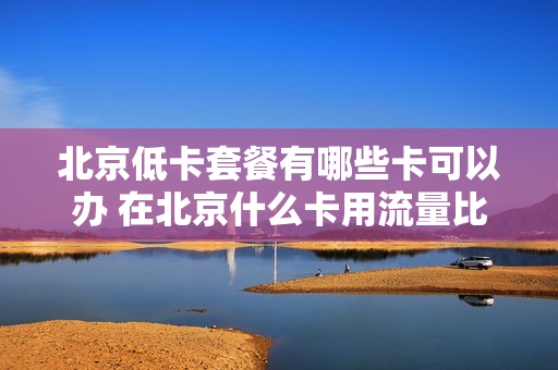 北京低卡套餐有哪些卡可以办 在北京什么卡用流量比较划算
