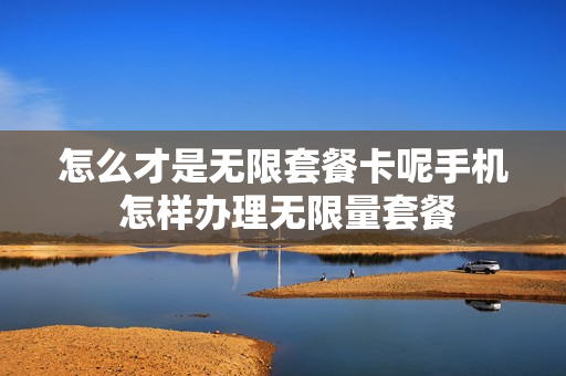 怎么才是无限套餐卡呢手机 怎样办理无限量套餐