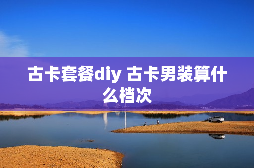 古卡套餐diy 古卡男装算什么档次