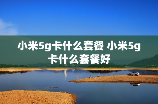 小米5g卡什么套餐 小米5g卡什么套餐好