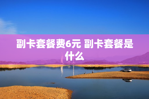副卡套餐费6元 副卡套餐是什么