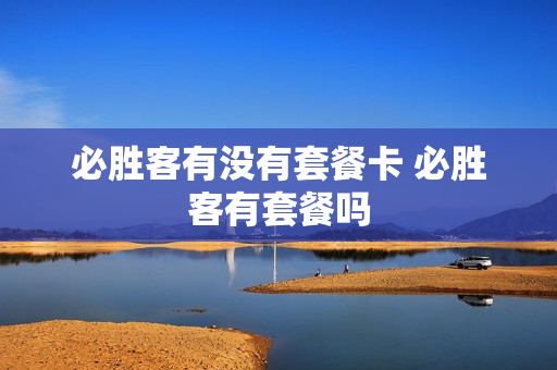 必胜客有没有套餐卡 必胜客有套餐吗