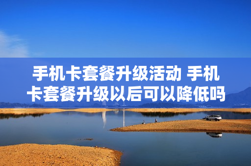 手机卡套餐升级活动 手机卡套餐升级以后可以降低吗