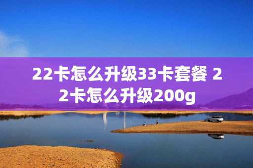 22卡怎么升级33卡套餐 22卡怎么升级200g