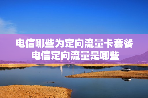 电信哪些为定向流量卡套餐 电信定向流量是哪些