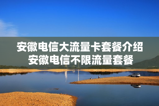 安徽电信大流量卡套餐介绍 安徽电信不限流量套餐