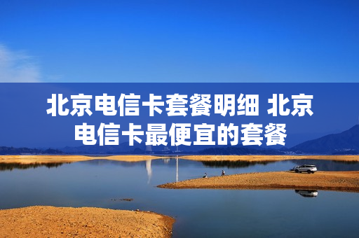 北京电信卡套餐明细 北京电信卡最便宜的套餐